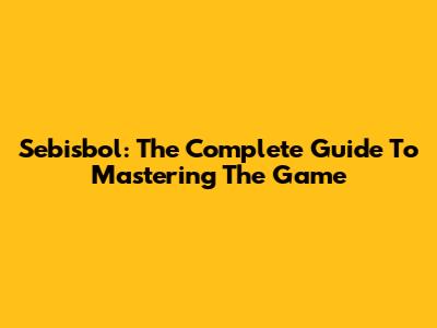 Sebisbol: The Complete Guide To Mastering The Game