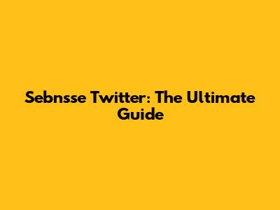 Sebnsse Twitter: The Ultimate Guide