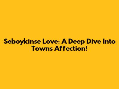 Seboykinse Love: A Deep Dive Into Town's Affection!