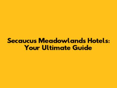 Secaucus Meadowlands Hotels: Your Ultimate Guide