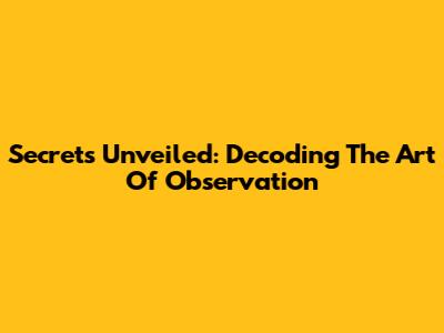 Secrets Unveiled: Decoding The Art Of Observation