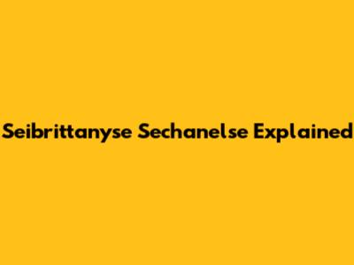Seibrittanyse Sechanelse Explained