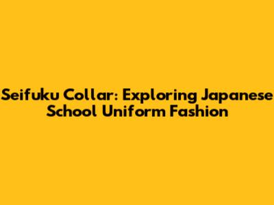 Seifuku Collar: Exploring Japanese School Uniform Fashion