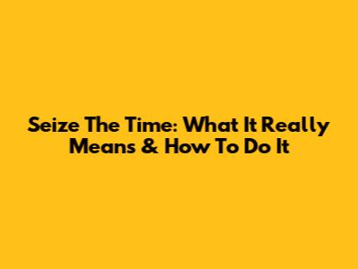 Seize The Time: What It Really Means & How To Do It