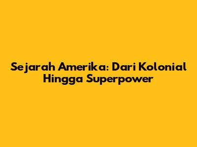 Sejarah Amerika: Dari Kolonial Hingga Superpower
