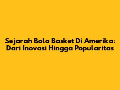 Sejarah Bola Basket Di Amerika: Dari Inovasi Hingga Popularitas