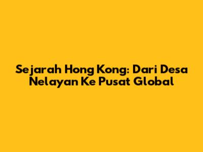 Sejarah Hong Kong: Dari Desa Nelayan Ke Pusat Global