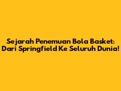 Sejarah Penemuan Bola Basket: Dari Springfield Ke Seluruh Dunia!