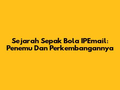 Sejarah Sepak Bola IPEmail: Penemu Dan Perkembangannya