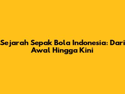Sejarah Sepak Bola Indonesia: Dari Awal Hingga Kini