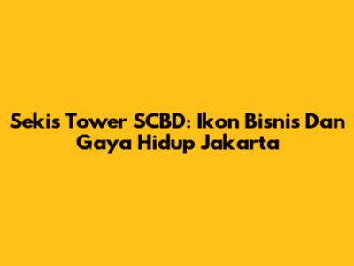 Sekis Tower SCBD: Ikon Bisnis Dan Gaya Hidup Jakarta