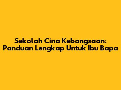 Sekolah Cina Kebangsaan: Panduan Lengkap Untuk Ibu Bapa