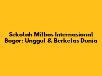 Sekolah Milbos Internasional Bogor: Unggul & Berkelas Dunia