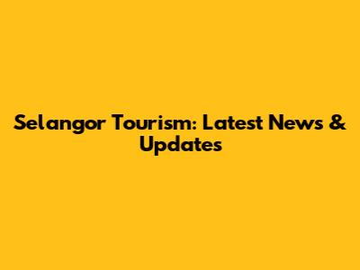 Selangor Tourism: Latest News & Updates