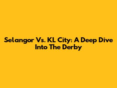 Selangor Vs. KL City: A Deep Dive Into The Derby