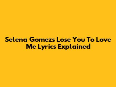 Selena Gomez's 'Lose You To Love Me' Lyrics Explained