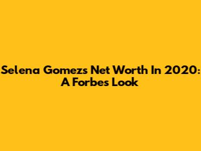 Selena Gomez's Net Worth In 2020: A Forbes Look