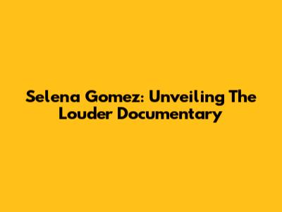 Selena Gomez: Unveiling The 'Louder' Documentary