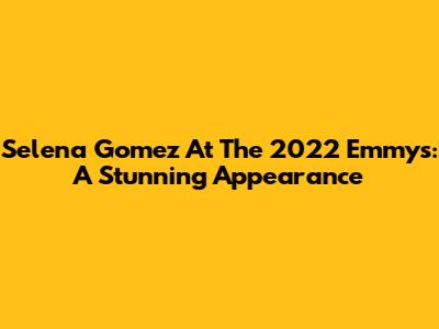 Selena Gomez At The 2022 Emmys: A Stunning Appearance