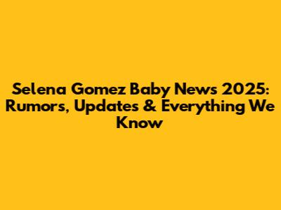 Selena Gomez Baby News 2025: Rumors, Updates & Everything We Know