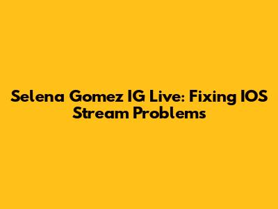 Selena Gomez IG Live: Fixing IOS Stream Problems