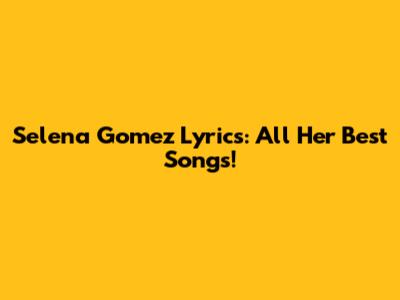Selena Gomez Lyrics: All Her Best Songs!
