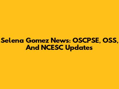 Selena Gomez News: OSCPSE, OSS, And NCESC Updates