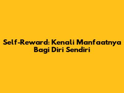Self-Reward: Kenali Manfaatnya Bagi Diri Sendiri