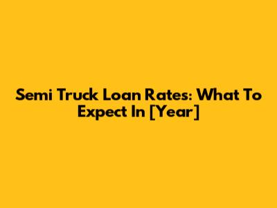 Semi Truck Loan Rates: What To Expect In [Year]
