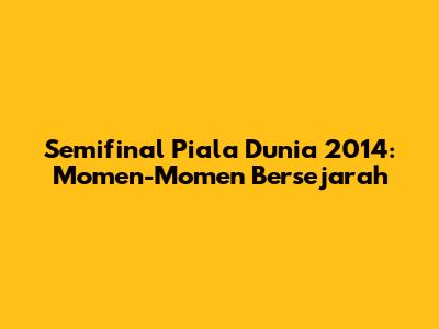 Semifinal Piala Dunia 2014: Momen-Momen Bersejarah