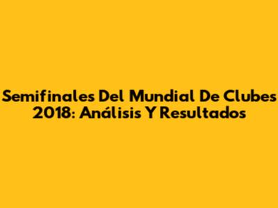 Semifinales Del Mundial De Clubes 2018: Análisis Y Resultados