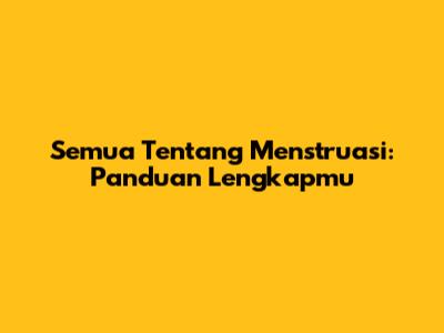 Semua Tentang Menstruasi: Panduan Lengkapmu