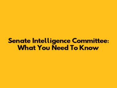 Senate Intelligence Committee: What You Need To Know