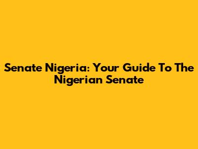 Senate Nigeria: Your Guide To The Nigerian Senate