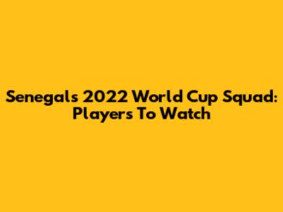 Senegal's 2022 World Cup Squad: Players To Watch