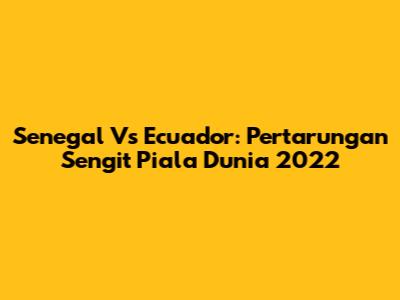 Senegal Vs Ecuador: Pertarungan Sengit Piala Dunia 2022