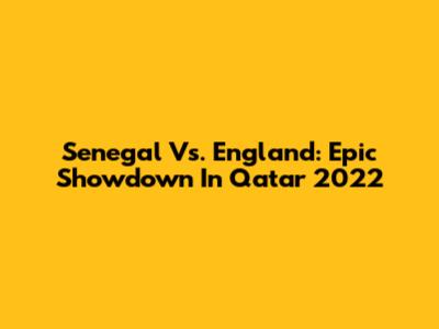 Senegal Vs. England: Epic Showdown In Qatar 2022
