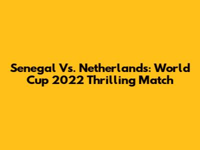 Senegal Vs. Netherlands: World Cup 2022 Thrilling Match
