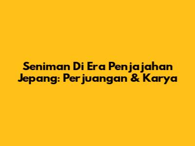 Seniman Di Era Penjajahan Jepang: Perjuangan & Karya