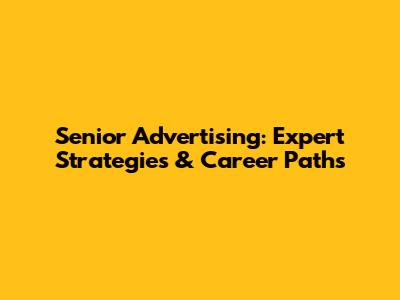 Senior Advertising: Expert Strategies & Career Paths