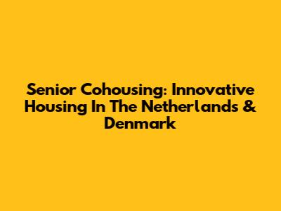 Senior Cohousing: Innovative Housing In The Netherlands & Denmark