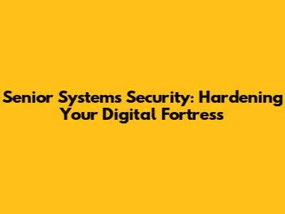 Senior Systems Security: Hardening Your Digital Fortress