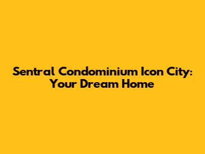 Sentral Condominium Icon City: Your Dream Home