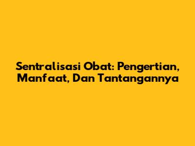 Sentralisasi Obat: Pengertian, Manfaat, Dan Tantangannya