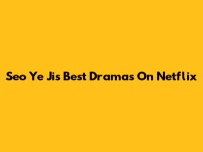 Seo Ye Ji's Best Dramas On Netflix