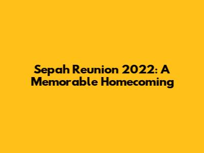 Sepah Reunion 2022: A Memorable Homecoming