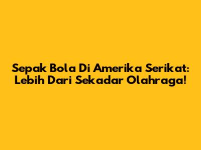 Sepak Bola Di Amerika Serikat: Lebih Dari Sekadar Olahraga!