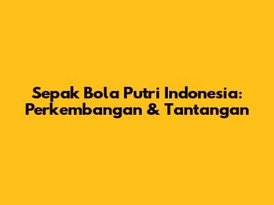 Sepak Bola Putri Indonesia: Perkembangan & Tantangan