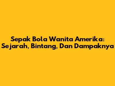 Sepak Bola Wanita Amerika: Sejarah, Bintang, Dan Dampaknya