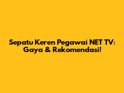 Sepatu Keren Pegawai NET TV: Gaya & Rekomendasi!